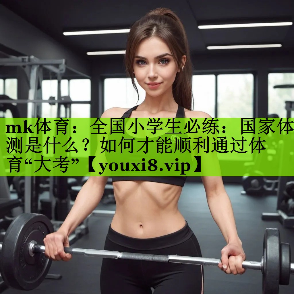 mk体育：全国小学生必练：国家体测是什么？如何才能顺利通过体育“大考”