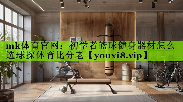 mk体育官网：初学者篮球健身器材怎么选球探体育比分老