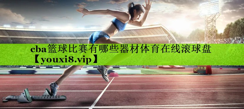 cba篮球比赛有哪些器材体育在线滚球盘