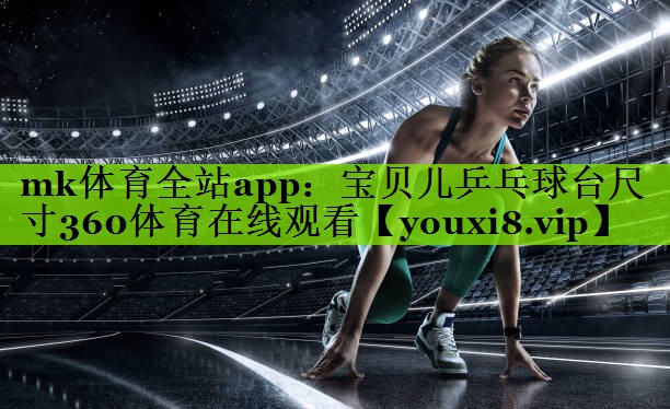 mk体育全站app：宝贝儿乒乓球台尺寸360体育在线观看