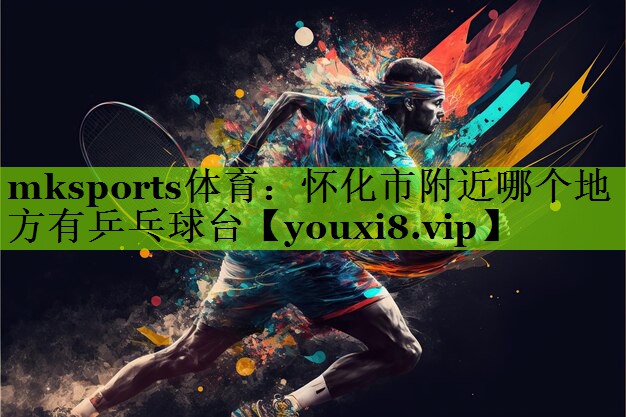 mksports体育：怀化市附近哪个地方有乒乓球台