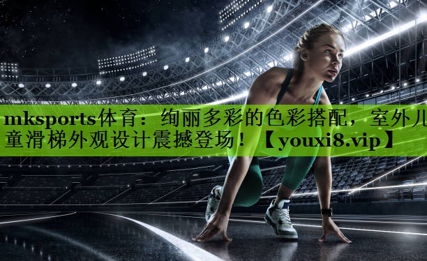 mksports体育：绚丽多彩的色彩搭配，室外儿童滑梯外观设计震撼登场！