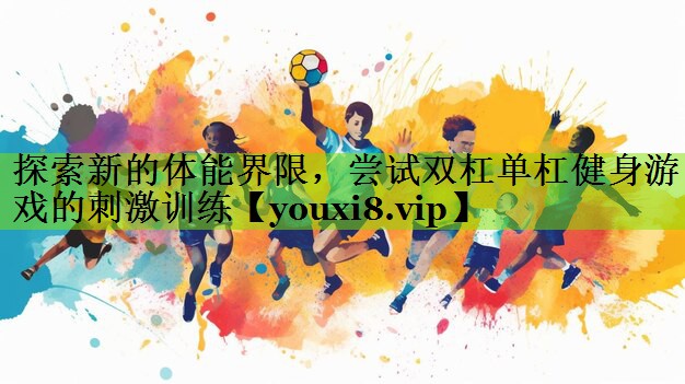 探索新的体能界限，尝试双杠单杠健身游戏的刺激训练