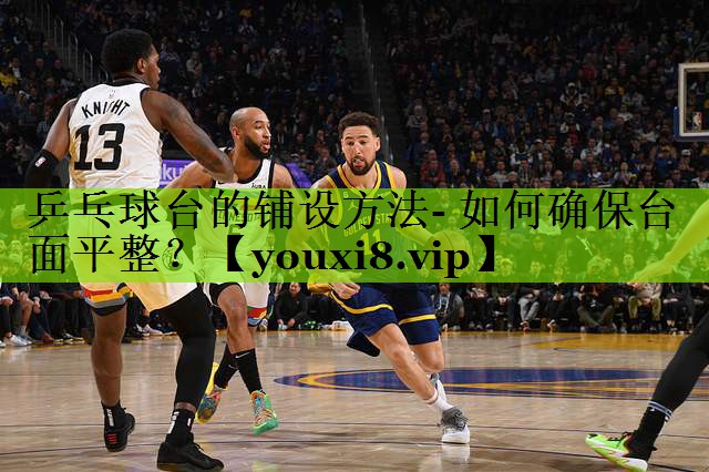 乒乓球台的铺设方法- 如何确保台面平整？
