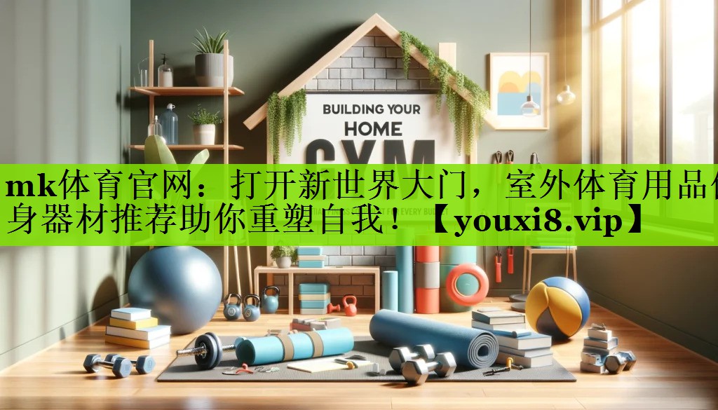 mk体育官网：打开新世界大门，室外体育用品健身器材推荐助你重塑自我！
