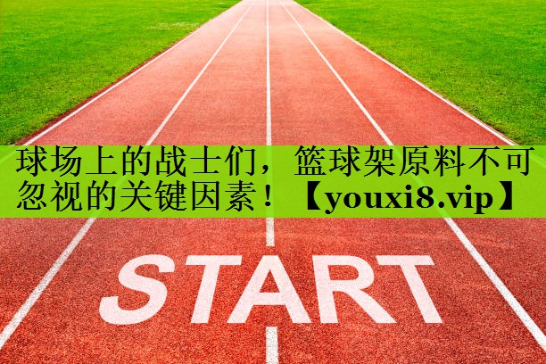 球场上的战士们，篮球架原料不可忽视的关键因素！
