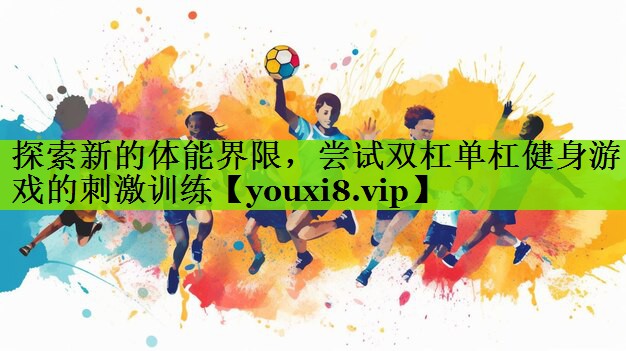 探索新的体能界限，尝试双杠单杠健身游戏的刺激训练